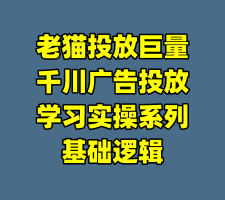 老猫投放巨量千川广告投放学习实操系列基础逻辑