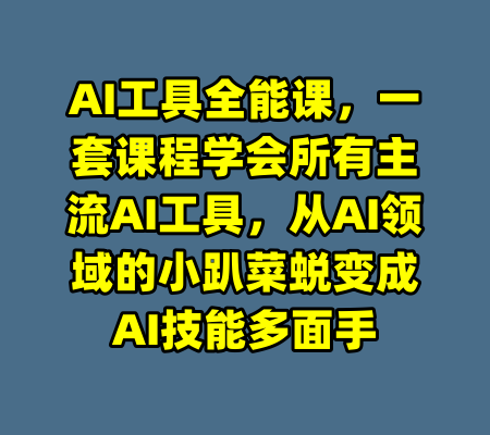 AI工具全能课，一套课程学会所有主流AI工具，从AI领域的小趴菜蜕变成AI技能多面手