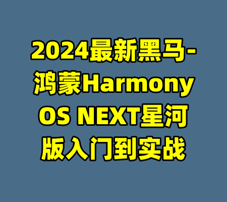 2024最新黑马-鸿蒙HarmonyOS NEXT星河版入门到实战-99资源站