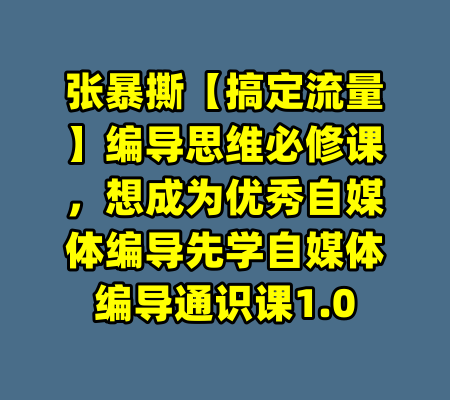 张暴撕【搞定流量】编导思维必修课，想成为优秀自媒体编导先学自媒体编导通识课1.0
