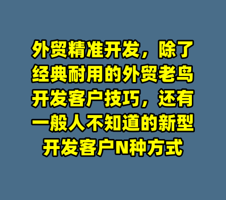 外贸精准开发,除了经典耐用的外贸老鸟开发客户技巧,还有一般人不知道的新型开发客户N种方式