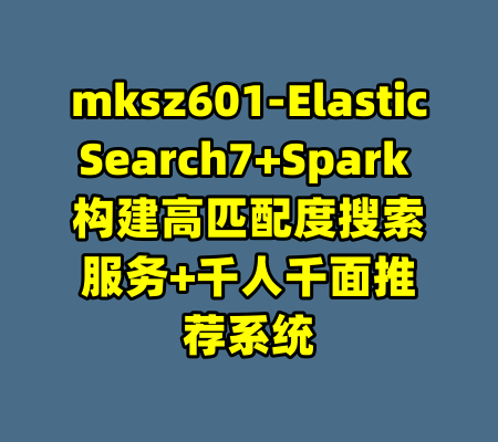 mksz601-ElasticSearch7+Spark 构建高匹配度搜索服务+千人千面推荐系统-99资源站