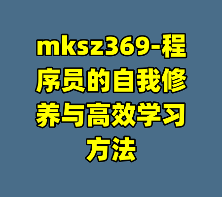 mksz369-程序员的自我修养与高效学习方法-99资源站