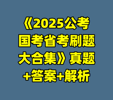 《2025公考 国考省考刷题大合集》真题+答案+解析-99资源站