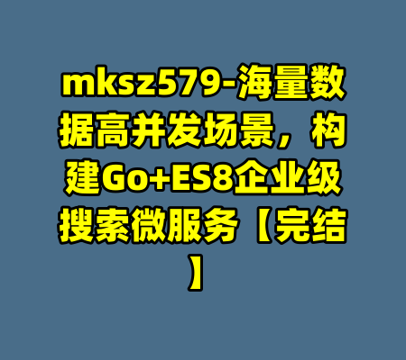 mksz579-海量数据高并发场景，构建Go+ES8企业级搜索微服务【完结】-99资源站