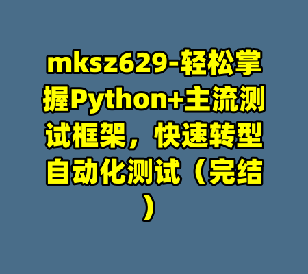 mksz629-轻松掌握Python+主流测试框架，快速转型自动化测试（完结）-99资源站