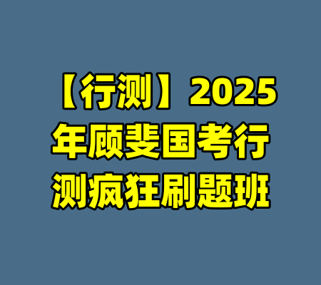 【行测】2025年顾斐国考行测疯狂刷题班-99资源站