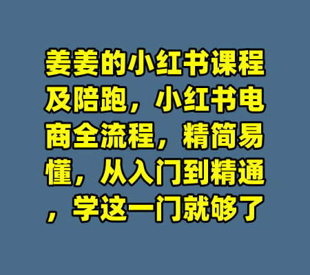 姜姜的小红书课程及陪跑，小红书电商全流程，精简易懂，从入门到精通，学这一门就够了-99资源站