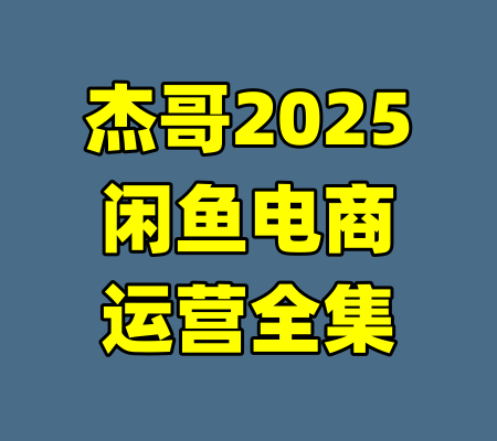 杰哥2025闲鱼电商运营全集-99资源站