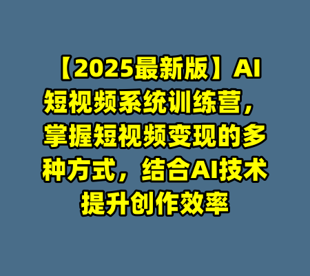 【2025最新版】AI短视频系统训练营，掌握短视频变现的多种方式，结合AI技术提升创作效率-99资源站