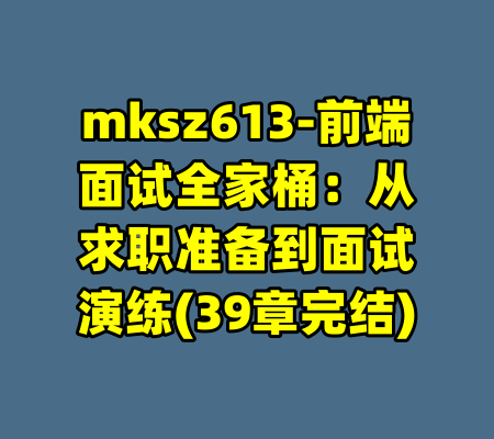 mksz613-前端面试全家桶:从求职准备到面试演练(39章完结)