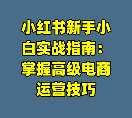 小红书新手小白实战指南：掌握高级电商运营技巧
