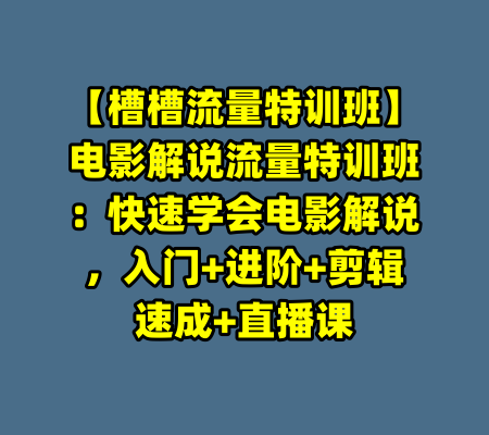 【槽槽流量特训班】电影解说流量特训班：快速学会电影解说，入门+进阶+剪辑速成+直播课-99资源站