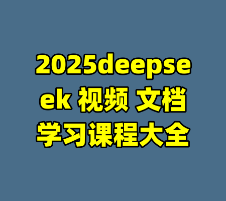 2025deepseek 视频 文档学习课程大全-99资源站