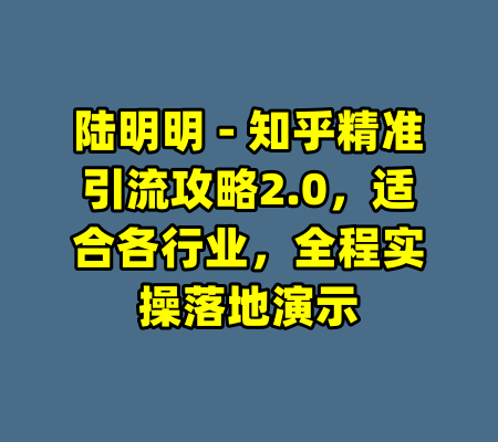 陆明明 - 知乎精准引流攻略2.0，适合各行业，全程实操落地演示