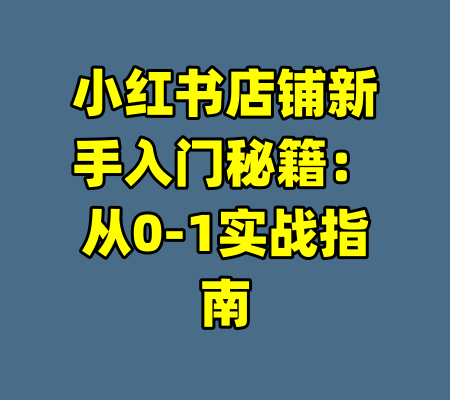 小红书店铺新手入门秘籍：从0-1实战指南-99资源站