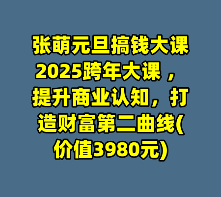 张萌元旦搞钱大课2025跨年大课 ，提升商业认知，打造财富第二曲线(价值3980元)-99资源站