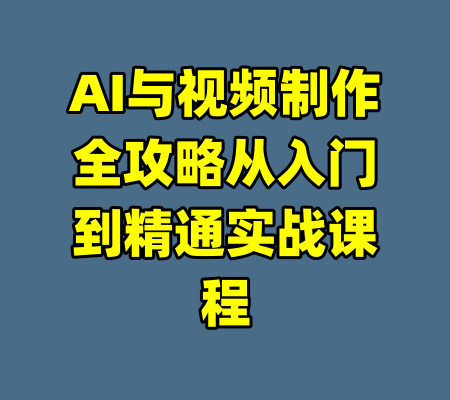AI与视频制作全攻略从入门到精通实战课程-99资源站