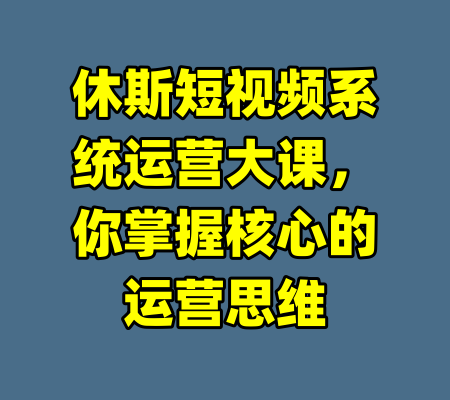 休斯短视频系统运营大课，你掌握核心的运营思维-99资源站