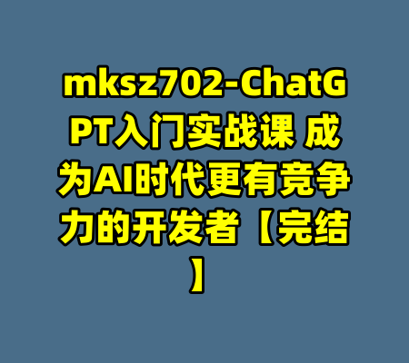mksz702-ChatGPT入门实战课 成为AI时代更有竞争力的开发者【完结】