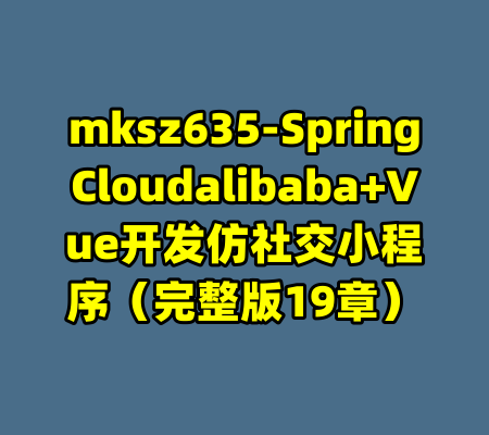 mksz635-SpringCloudalibaba+Vue开发仿社交小程序（完整版19章）