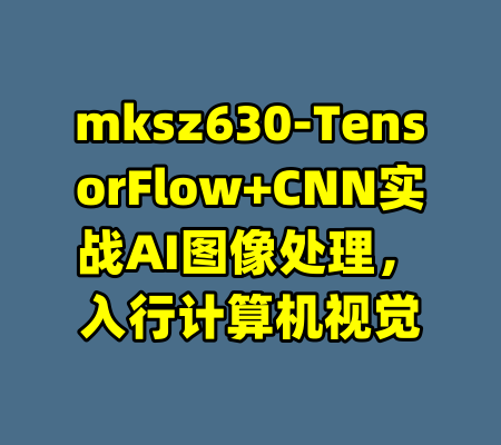 mksz630-TensorFlow+CNN实战AI图像处理，入行计算机视觉-99资源站