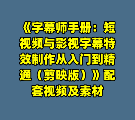 《字幕师手册：短视频与影视字幕特效制作从入门到精通（剪映版）》配套视频及素材-99资源站
