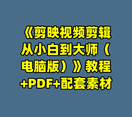 《剪映视频剪辑从小白到大师（电脑版）》教程+PDF+配套素材-99资源站