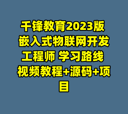 千锋教育2023版 嵌入式物联网开发工程师 学习路线 视频教程+源码+项目-99资源站