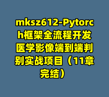 mksz612-Pytorch框架全流程开发医学影像端到端判别实战项目（11章完结）-99资源站