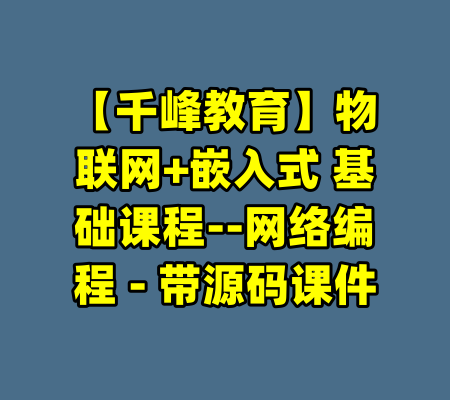 【千峰教育】物联网+嵌入式 基础课程--网络编程 - 带源码课件-99资源站