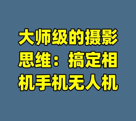 大师级的摄影思维:搞定相机手机无人机