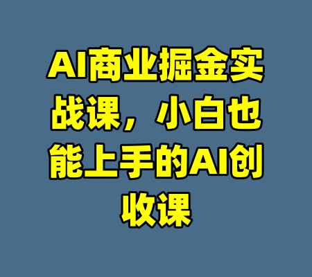 AI商业掘金实战课,小白也能上手的AI创收课