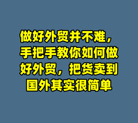 做好外贸并不难,手把手教你如何做好外贸,把货卖到国外其实很简单