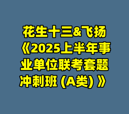 花生十三&飞扬《2025上半年事业单位联考套题冲刺班 (A类) 》