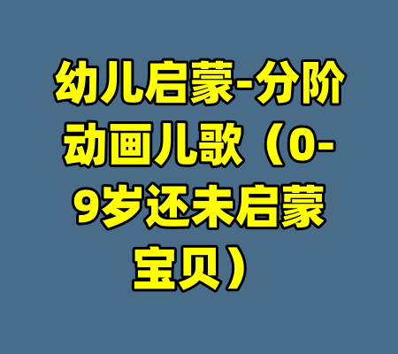 幼儿启蒙-分阶动画儿歌（0-9岁还未启蒙宝贝）-99资源站