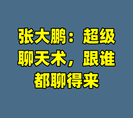 张大鹏：超级聊天术，跟谁都聊得来-99资源站