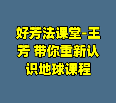 好芳法课堂-王芳 带你重新认识地球课程-99资源站