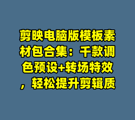 剪映电脑版模板素材包合集:千款调色预设+转场特效,轻松提升剪辑质