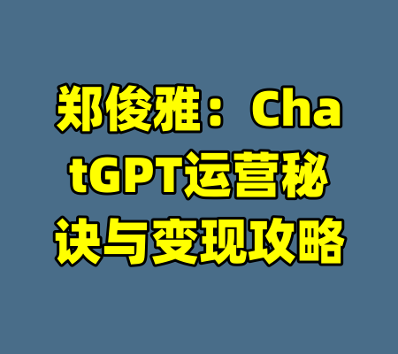 郑俊雅：ChatGPT运营秘诀与变现攻略