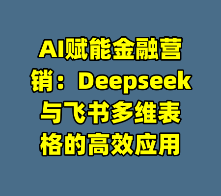 AI赋能金融营销：Deepseek与飞书多维表格的高效应用