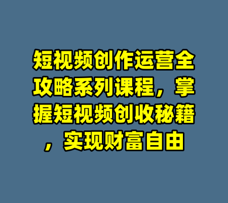 短视频创作运营全攻略系列课程，掌握短视频创收秘籍，实现财富自由-99资源站
