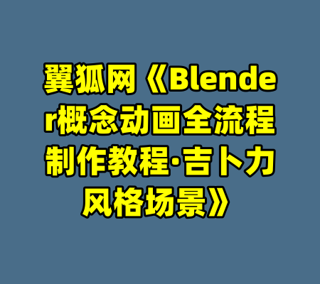 翼狐网《Blender概念动画全流程制作教程·吉卜力风格场景》-99资源站