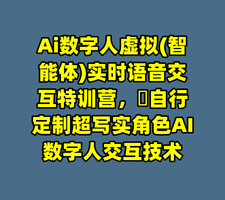 Ai数字人虚拟(智能体)实时语音交互特训营，​自行定制超写实角色AI数字人交互技术-99资源站