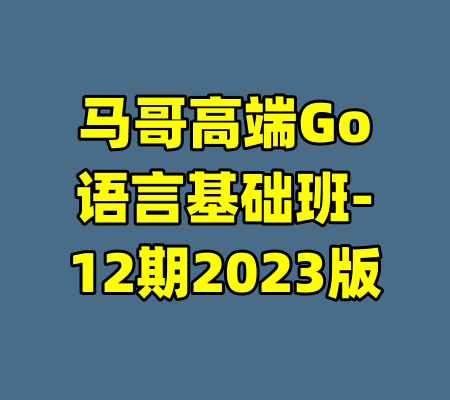 马哥高端Go语言基础班-12期2023版-99资源站