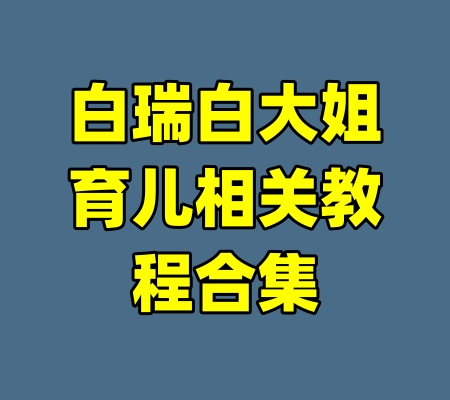 白瑞白大姐育儿相关教程合集