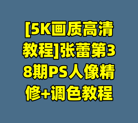 [5K画质高清教程]张蕾第38期PS人像精修+调色教程