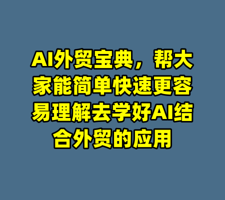 AI外贸宝典,帮大家能简单快速更容易理解去学好AI结合外贸的应用