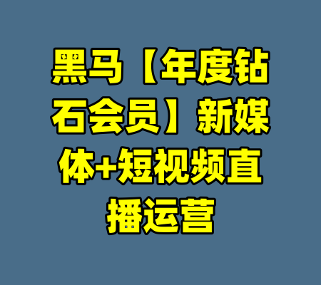 黑马【年度钻石会员】新媒体+短视频直播运营-99资源站