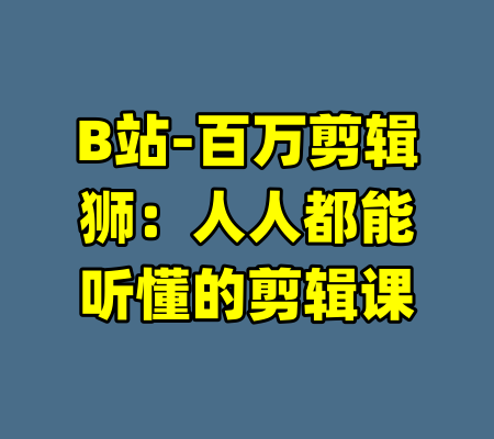 B站-百万剪辑狮：人人都能听懂的剪辑课-99资源站